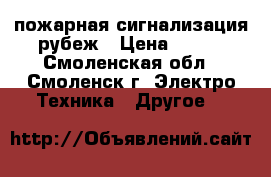 пожарная сигнализация рубеж › Цена ­ 300 - Смоленская обл., Смоленск г. Электро-Техника » Другое   